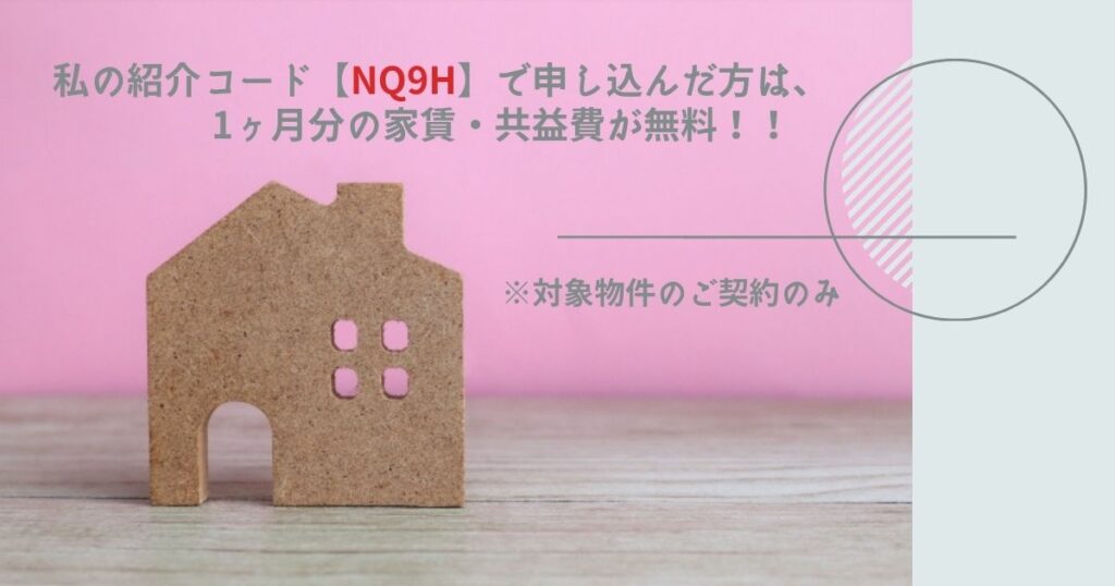 私の紹介コード【NQ9H】で申し込んだ方は、1ヶ月分の家賃・共益費が無料！！-※対象物件のご契約のみ